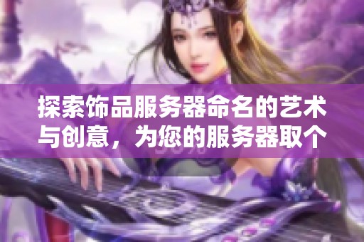 探索饰品服务器命名的艺术与创意，为您的服务器取个独特好听的名字