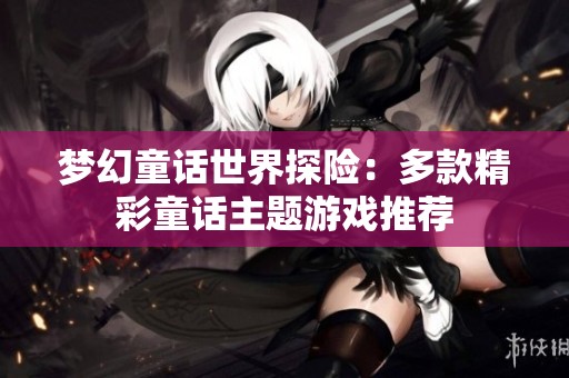 梦幻童话世界探险：多款精彩童话主题游戏推荐