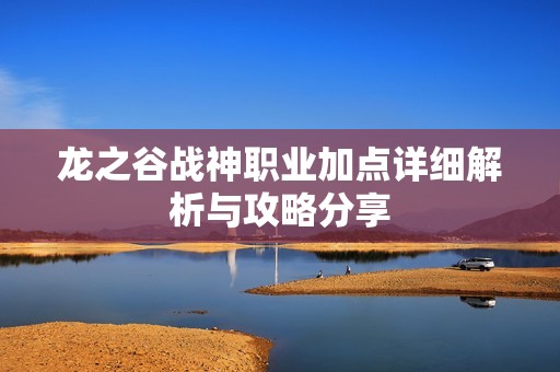 龙之谷战神职业加点详细解析与攻略分享