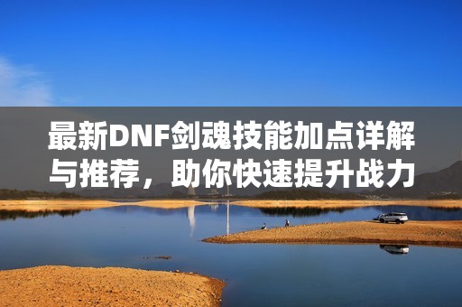 最新DNF剑魂技能加点详解与推荐，助你快速提升战力