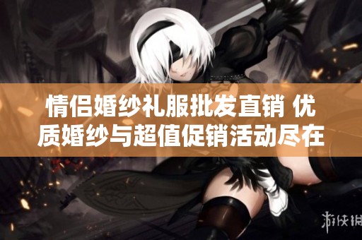 情侣婚纱礼服批发直销 优质婚纱与超值促销活动尽在此处