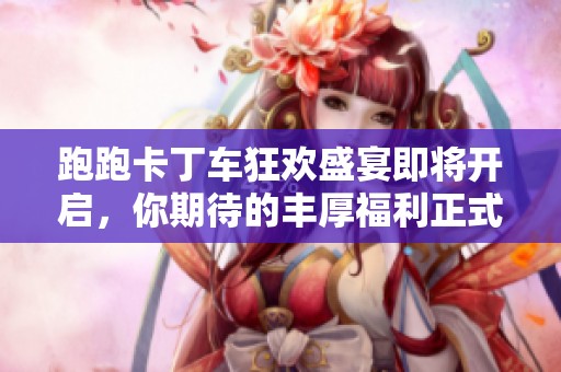 跑跑卡丁车狂欢盛宴即将开启，你期待的丰厚福利正式上线！