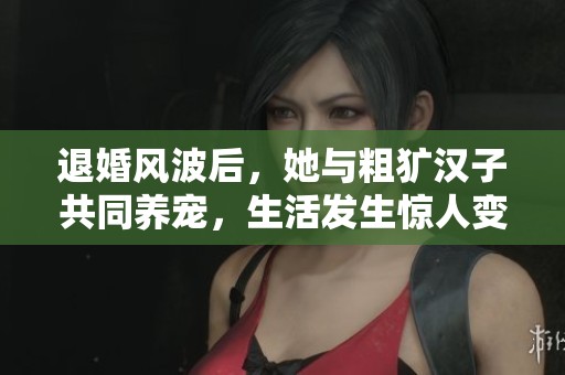 退婚风波后，她与粗犷汉子共同养宠，生活发生惊人变化