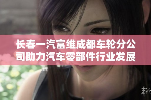 长春一汽富维成都车轮分公司助力汽车零部件行业发展新局面