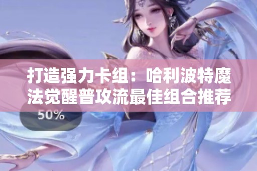 打造强力卡组：哈利波特魔法觉醒普攻流最佳组合推荐指南