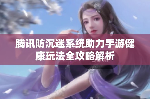 腾讯防沉迷系统助力手游健康玩法全攻略解析