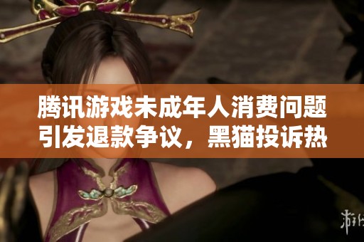 腾讯游戏未成年人消费问题引发退款争议，黑猫投诉热议中