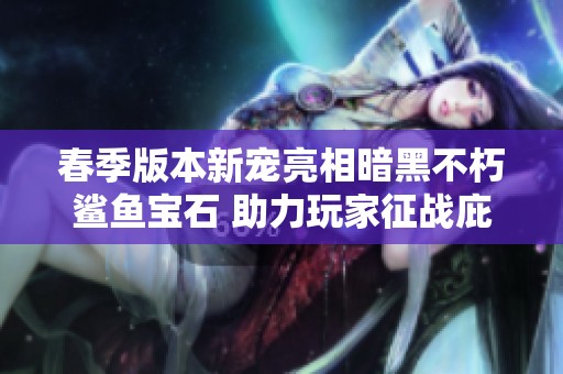 春季版本新宠亮相暗黑不朽鲨鱼宝石 助力玩家征战庇护之地