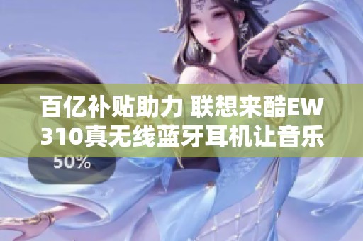 百亿补贴助力 联想来酷EW310真无线蓝牙耳机让音乐更自由