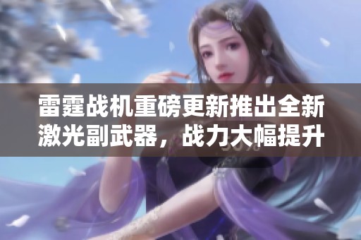 雷霆战机重磅更新推出全新激光副武器，战力大幅提升！