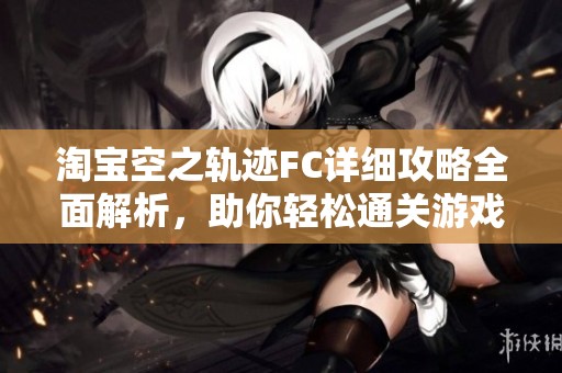 淘宝空之轨迹FC详细攻略全面解析，助你轻松通关游戏之旅