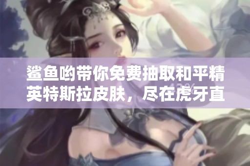 鲨鱼哟带你免费抽取和平精英特斯拉皮肤，尽在虎牙直播！