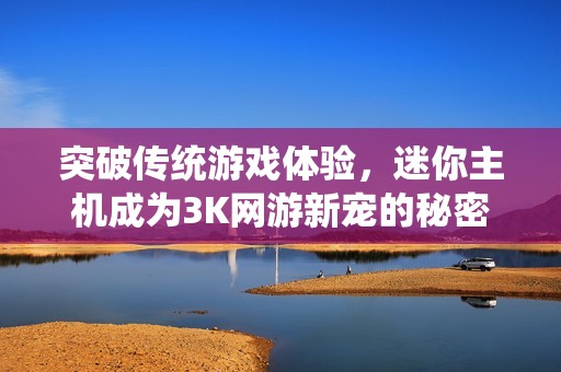突破传统游戏体验，迷你主机成为3K网游新宠的秘密武器