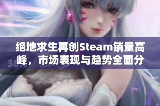 绝地求生再创Steam销量高峰，市场表现与趋势全面分析