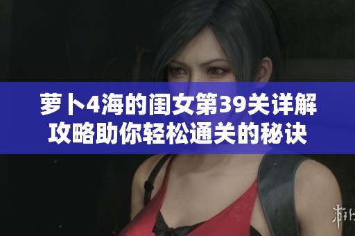 萝卜4海的闺女第39关详解攻略助你轻松通关的秘诀