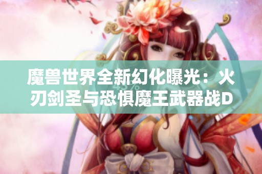魔兽世界全新幻化曝光：火刃剑圣与恐惧魔王武器战DK专属装扮揭秘