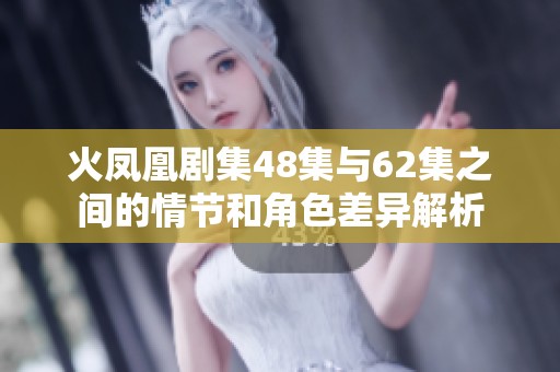火凤凰剧集48集与62集之间的情节和角色差异解析