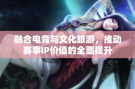 融合电竞与文化旅游，推动赛事IP价值的全面提升