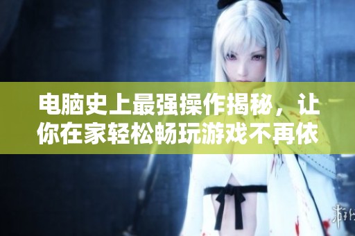 电脑史上最强操作揭秘，让你在家轻松畅玩游戏不再依赖网吧