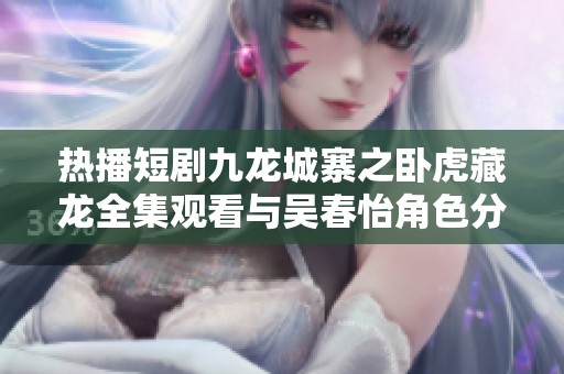 热播短剧九龙城寨之卧虎藏龙全集观看与吴春怡角色分析