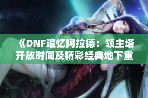 《DNF追忆阿拉德：领主塔开放时间及精彩经典地下重温体验》