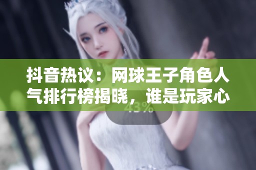 抖音热议：网球王子角色人气排行榜揭晓，谁是玩家心中的最佳选手