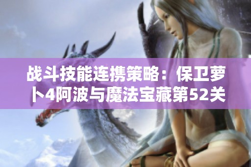 战斗技能连携策略：保卫萝卜4阿波与魔法宝藏第52关通关指南