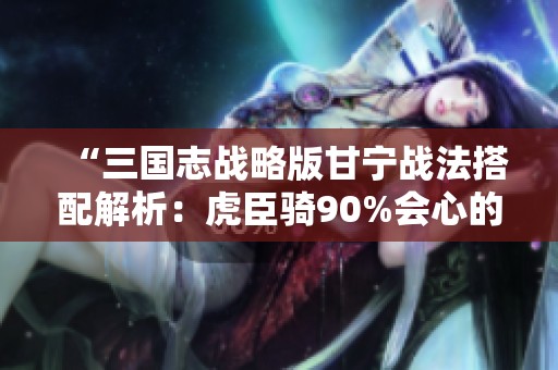 “三国志战略版甘宁战法搭配解析：虎臣骑90%会心的暴力策略”