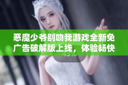 恶魔少爷别吻我游戏全新免广告破解版上线，体验畅快游戏乐趣