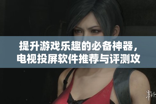 提升游戏乐趣的必备神器，电视投屏软件推荐与评测攻略