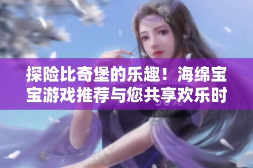 探险比奇堡的乐趣！海绵宝宝游戏推荐与您共享欢乐时光