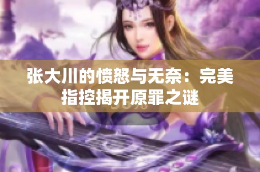 张大川的愤怒与无奈：完美指控揭开原罪之谜
