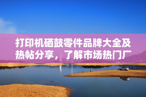 打印机硒鼓零件品牌大全及热帖分享，了解市场热门厂家与图片展示