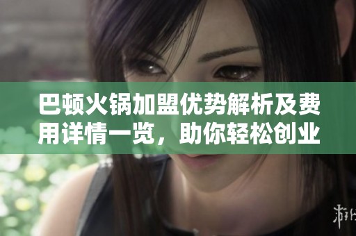 巴顿火锅加盟优势解析及费用详情一览，助你轻松创业开店