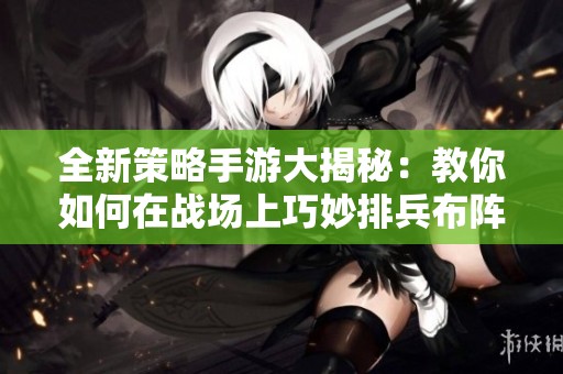 全新策略手游大揭秘：教你如何在战场上巧妙排兵布阵