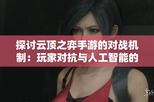 探讨云顶之弈手游的对战机制：玩家对抗与人工智能的较量分析