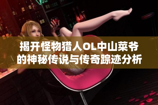 揭开怪物猎人OL中山菜爷的神秘传说与传奇踪迹分析