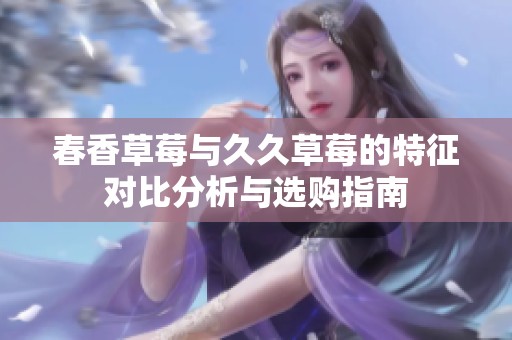 春香草莓与久久草莓的特征对比分析与选购指南