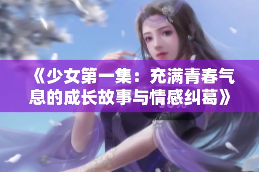 《少女第一集：充满青春气息的成长故事与情感纠葛》